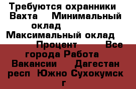 Требуются охранники . Вахта. › Минимальный оклад ­ 47 900 › Максимальный оклад ­ 79 200 › Процент ­ 20 - Все города Работа » Вакансии   . Дагестан респ.,Южно-Сухокумск г.